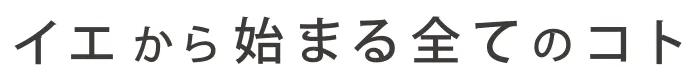 イエから始まる全てのコト